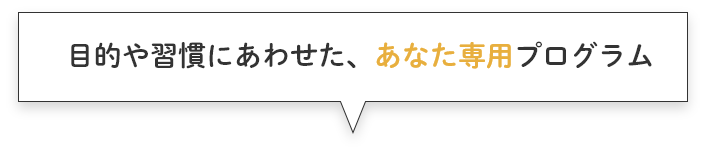 目的や習慣にあわせた、あなた専用プログラム